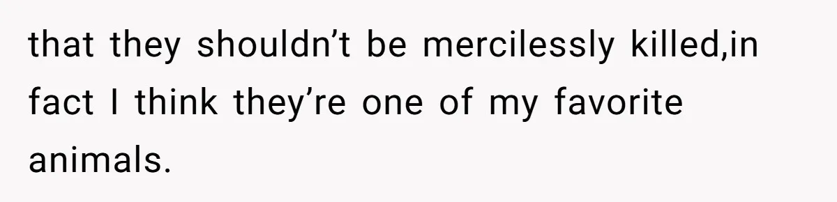that they shouldn’t be mercilessly killed,in fact I think they’re one of my favorite animals.