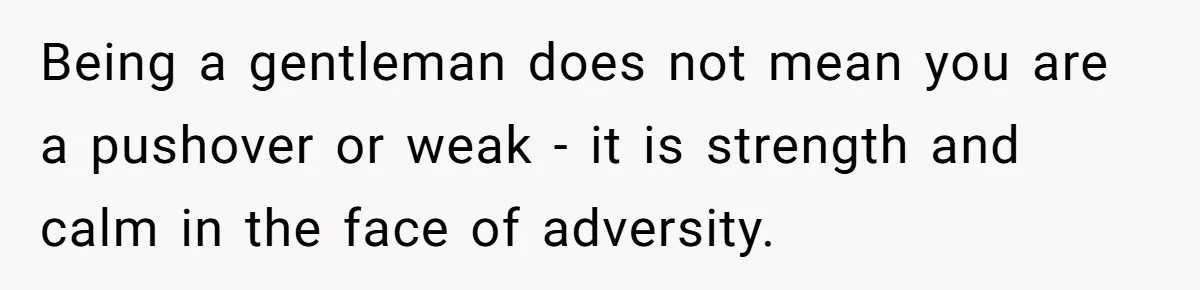 Being a gentleman does not mean you are a pushover or weak - it is strength and calm in the face of adversity.