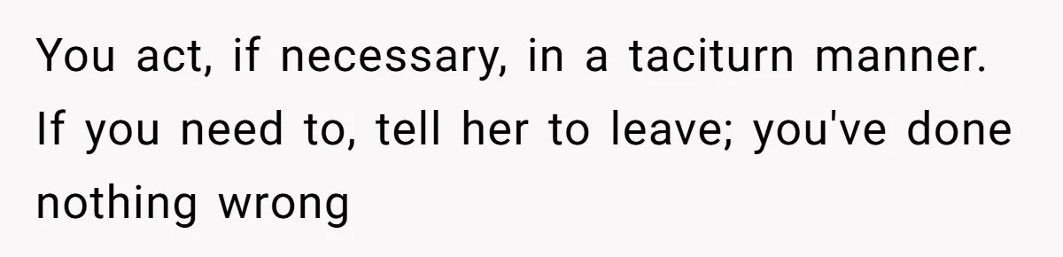 You act, if necessary, in a taciturn manner. If you need to, tell her to leave; you've done nothing wrong