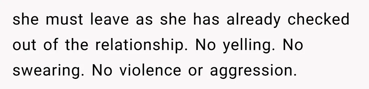 she must leave as she has already checked out of the relationship. No yelling. No swearing. No violence or aggression.