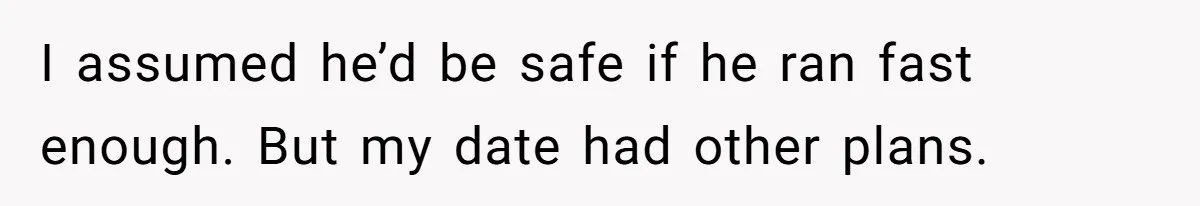 I assumed he’d be safe if he ran fast enough. But my date had other plans.