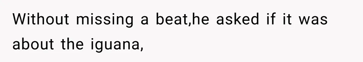 Without missing a beat,he asked if it was about the iguana,