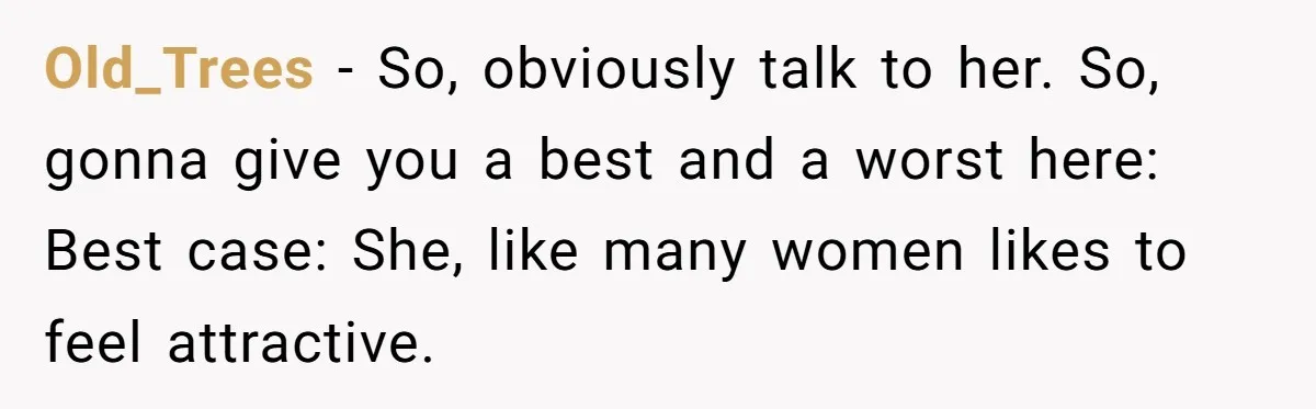 Old_Trees − So, obviously talk to her. So, gonna give you a best and a worst here: Best case: She, like many women likes to feel attractive.