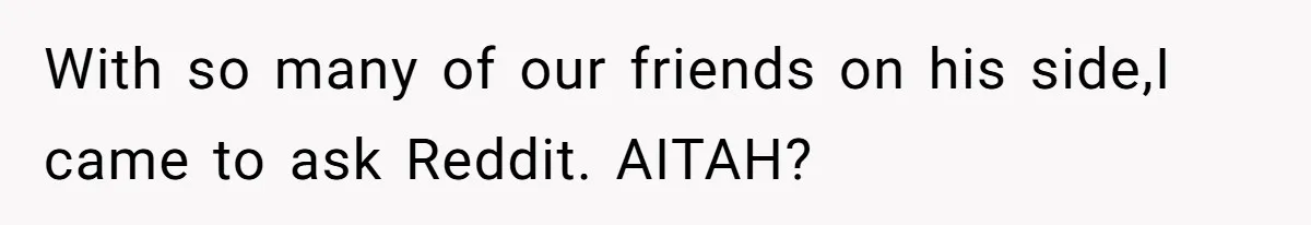 With so many of our friends on his side,I came to ask Reddit. AITAH?