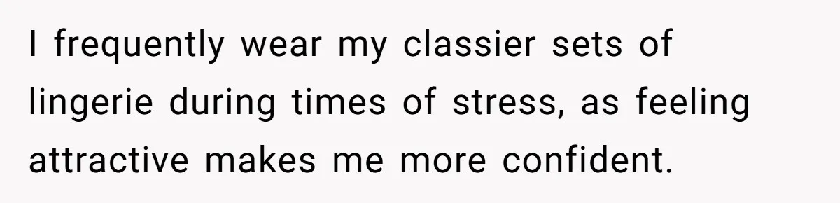 I frequently wear my classier sets of lingerie during times of stress, as feeling attractive makes me more confident.