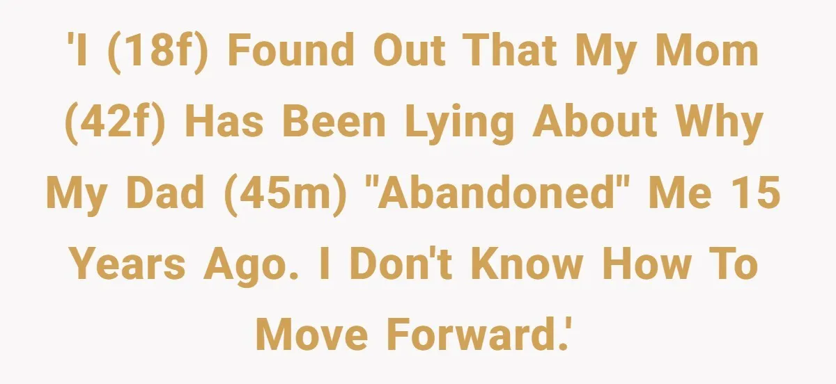 'I (18F) found out that my mom (42F) has been lying about why my dad (45M) "abandoned" me 15 years ago. I don't know how to move forward.'