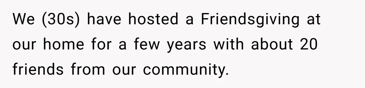 We (30s) have hosted a Friendsgiving at our home for a few years with about 20 friends from our community.