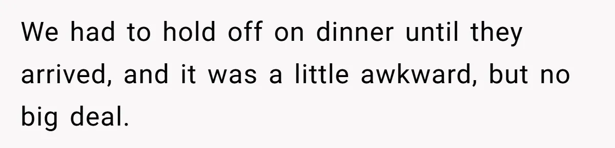 We had to hold off on dinner until they arrived, and it was a little awkward, but no big deal.