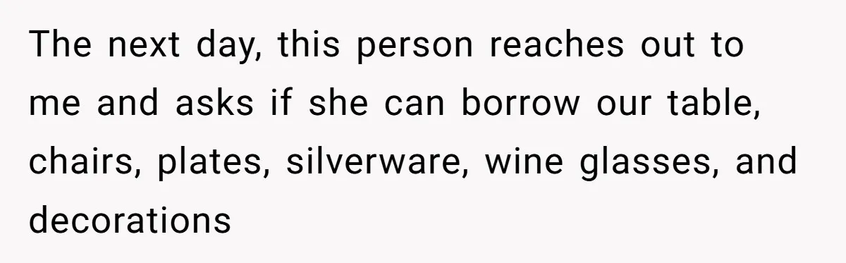 The next day, this person reaches out to me and asks if she can borrow our table, chairs, plates, silverware, wine glasses, and decorations