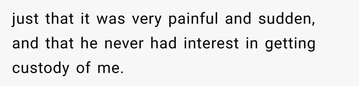 just that it was very painful and sudden, and that he never had interest in getting custody of me.