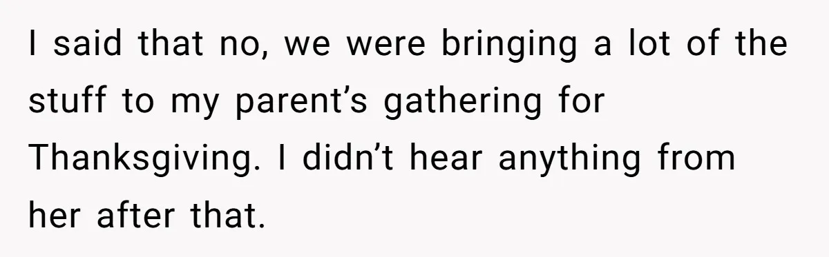 I said that no, we were bringing a lot of the stuff to my parent’s gathering for Thanksgiving. I didn’t hear anything from her after that.