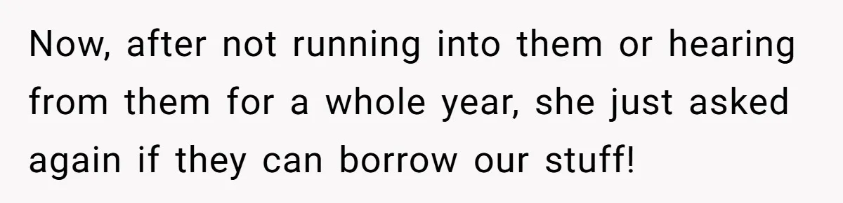 Now, after not running into them or hearing from them for a whole year, she just asked again if they can borrow our stuff!