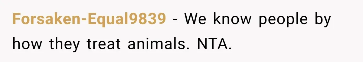 Forsaken-Equal9839 − We know people by how they treat animals. NTA.