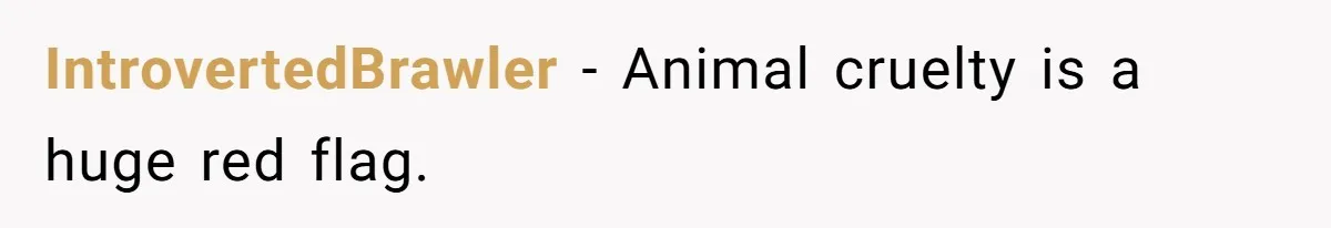 IntrovertedBrawler − Animal cruelty is a huge red flag.