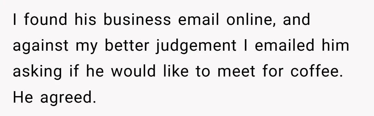 I found his business email online, and against my better judgement I emailed him asking if he would like to meet for coffee. He agreed.