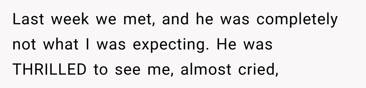 Last week we met, and he was completely not what I was expecting. He was THRILLED to see me, almost cried,