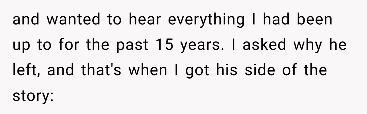 and wanted to hear everything I had been up to for the past 15 years. I asked why he left, and that's when I got his side of the story: