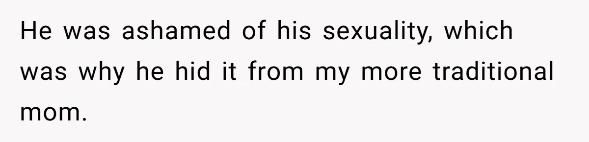 He was ashamed of his sexuality, which was why he hid it from my more traditional mom.
