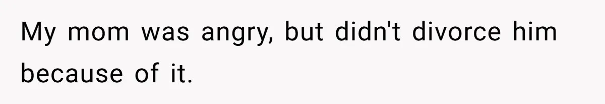 My mom was angry, but didn't divorce him because of it.