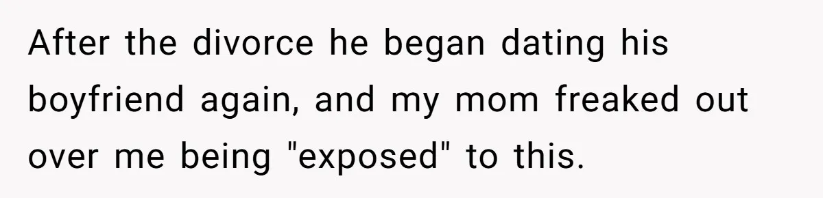 After the divorce he began dating his boyfriend again, and my mom freaked out over me being "exposed" to this.