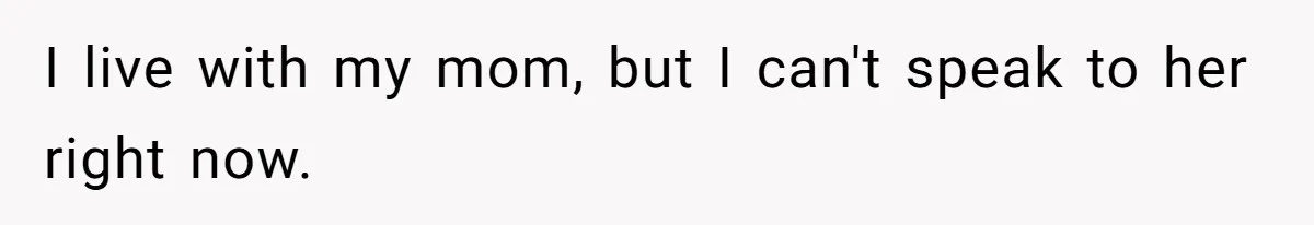 I live with my mom, but I can't speak to her right now.
