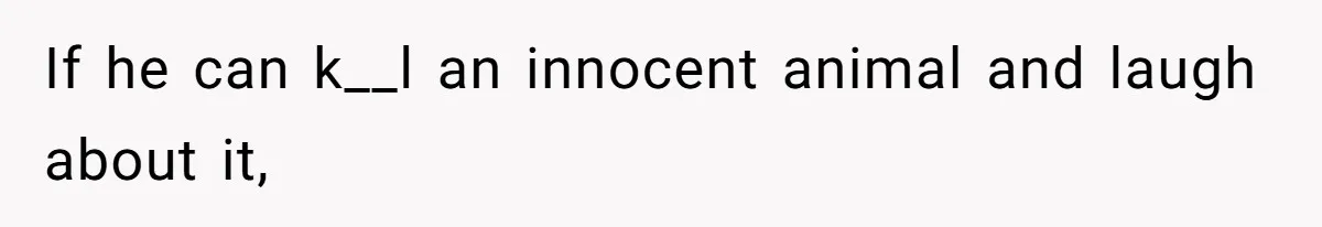 If he can k__l an innocent animal and laugh about it,