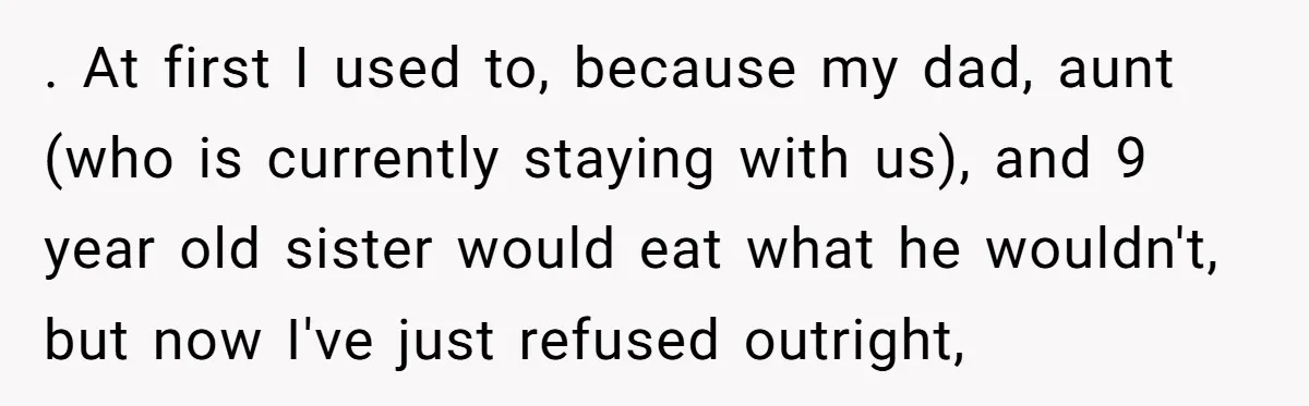 . At first I used to, because my dad, aunt (who is currently staying with us), and 9 year old sister would eat what he wouldn't, but now I've just...