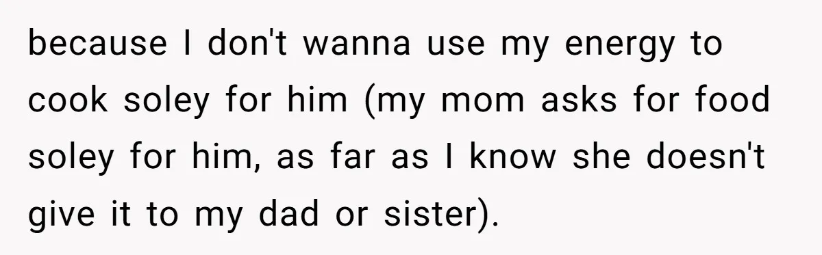because I don't wanna use my energy to cook soley for him (my mom asks for food soley for him, as far as I know she doesn't give it to...