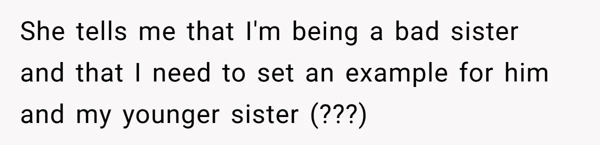 She tells me that I'm being a bad sister and that I need to set an example for him and my younger sister (???)