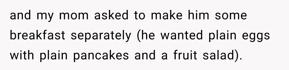 and my mom asked to make him some breakfast separately (he wanted plain eggs with plain pancakes and a fruit salad).