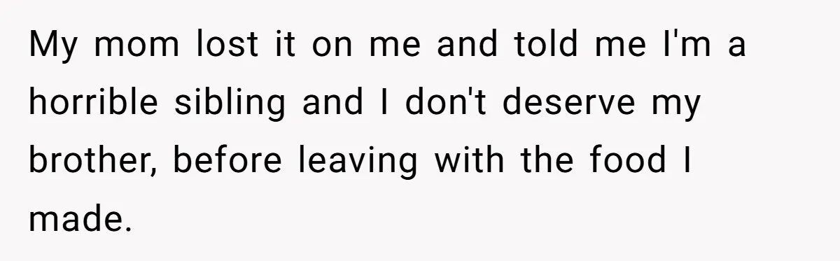 My mom lost it on me and told me I'm a horrible sibling and I don't deserve my brother, before leaving with the food I made.