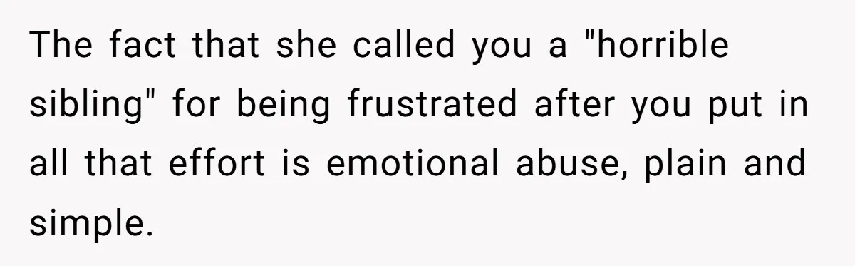 The fact that she called you a "horrible sibling" for being frustrated after you put in all that effort is emotional abuse, plain and simple.