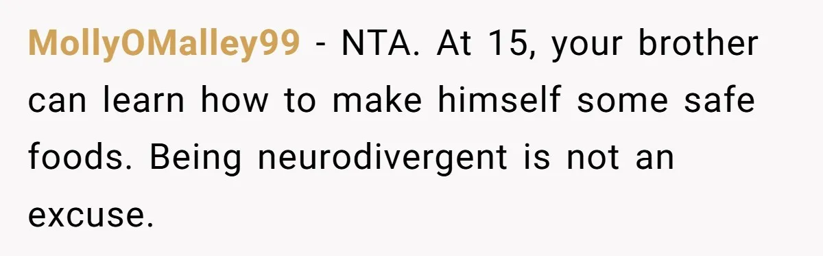 MollyOMalley99 − NTA. At 15, your brother can learn how to make himself some safe foods. Being neurodivergent is not an excuse.