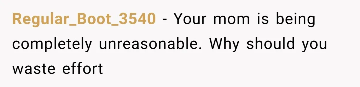 Regular_Boot_3540 − Your mom is being completely unreasonable. Why should you waste effort