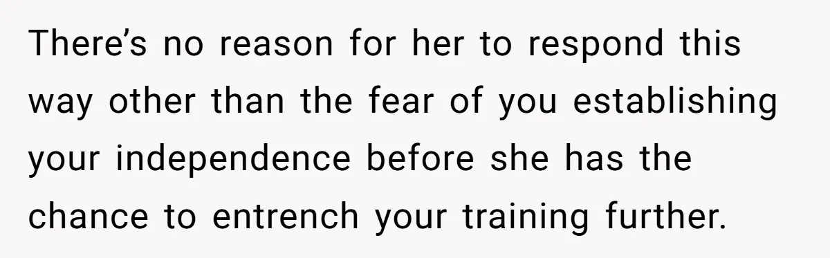 There’s no reason for her to respond this way other than the fear of you establishing your independence before she has the chance to entrench your training further.