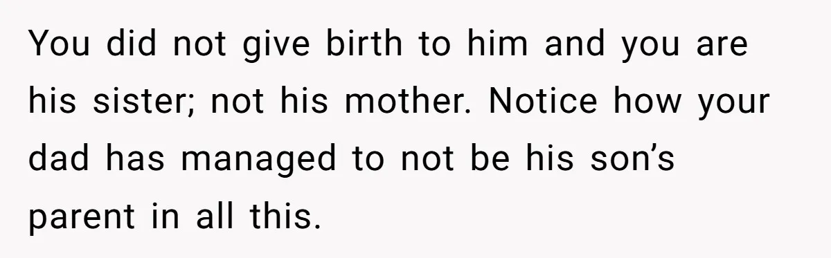 You did not give birth to him and you are his sister; not his mother. Notice how your dad has managed to not be his son’s parent in all this.