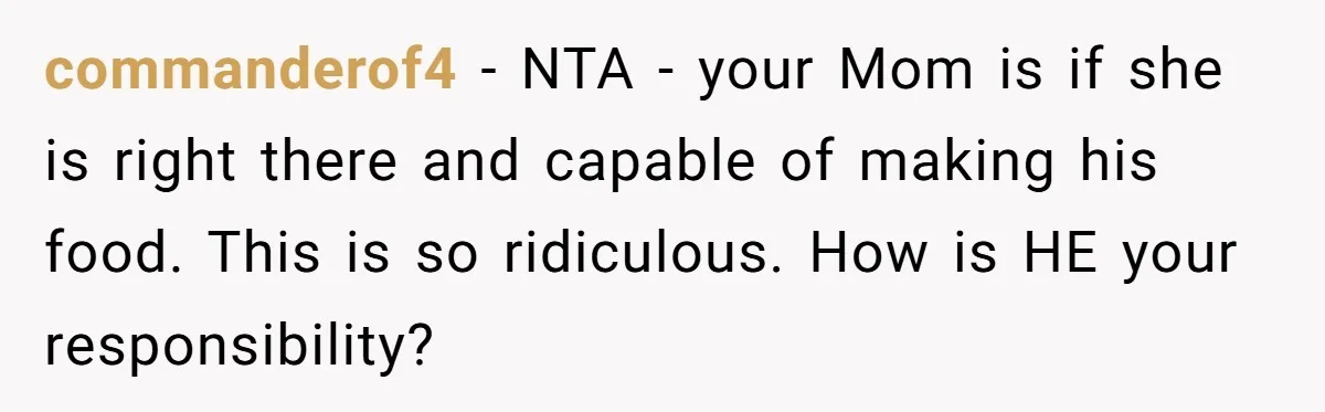 commanderof4 − NTA - your Mom is if she is right there and capable of making his food. This is so ridiculous. How is HE your responsibility?