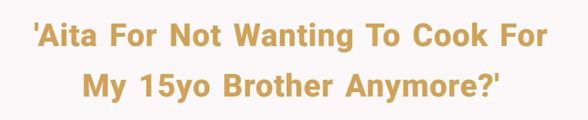 'AITA for not wanting to cook for my 15yo brother anymore?'