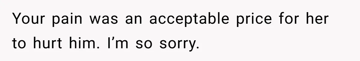 Your pain was an acceptable price for her to hurt him. I’m so sorry.