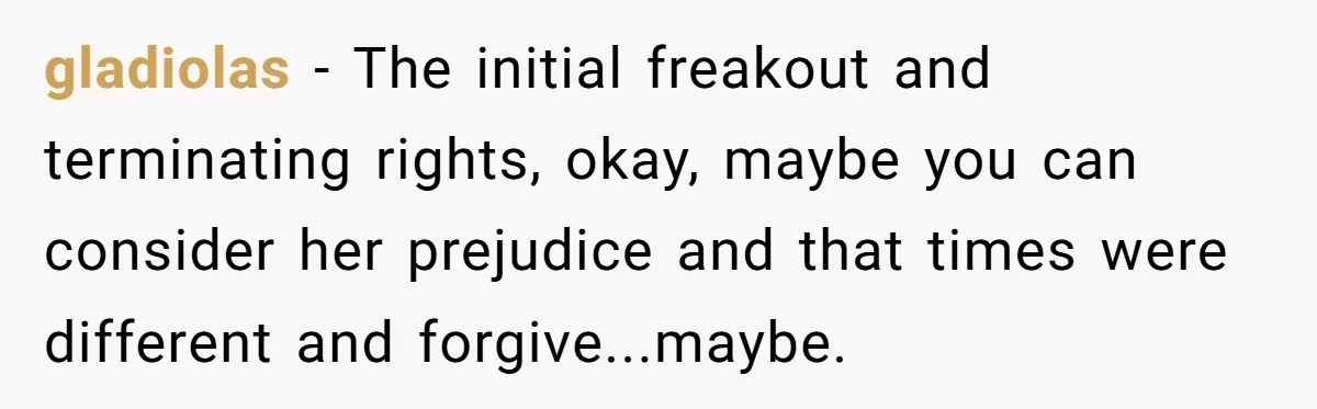 gladiolas − The initial freakout and terminating rights, okay, maybe you can consider her prejudice and that times were different and forgive...maybe.