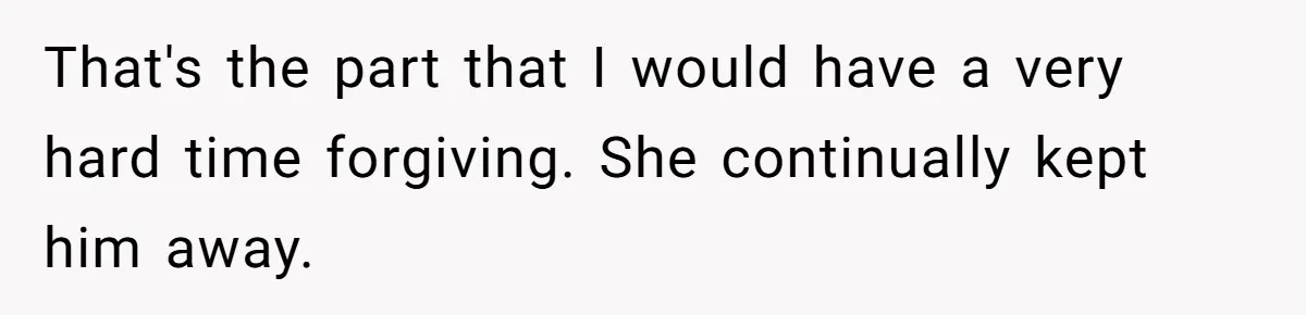 That's the part that I would have a very hard time forgiving. She continually kept him away.