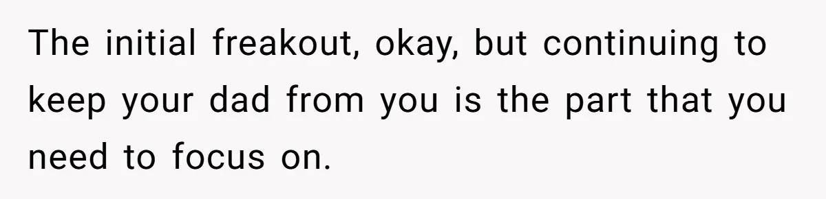 The initial freakout, okay, but continuing to keep your dad from you is the part that you need to focus on.