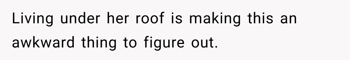 Living under her roof is making this an awkward thing to figure out.