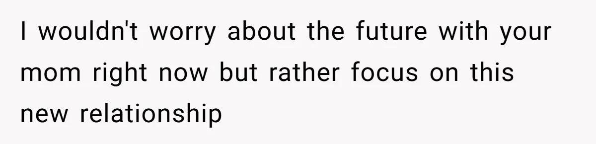 I wouldn't worry about the future with your mom right now but rather focus on this new relationship