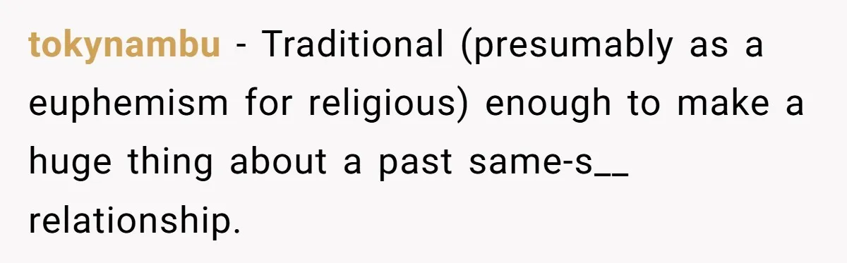 tokynambu − Traditional (presumably as a euphemism for religious) enough to make a huge thing about a past same-s__ relationship.