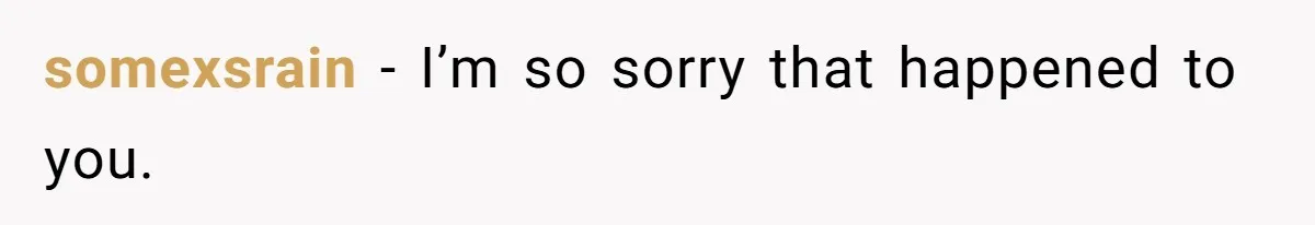 somexsrain − I’m so sorry that happened to you.