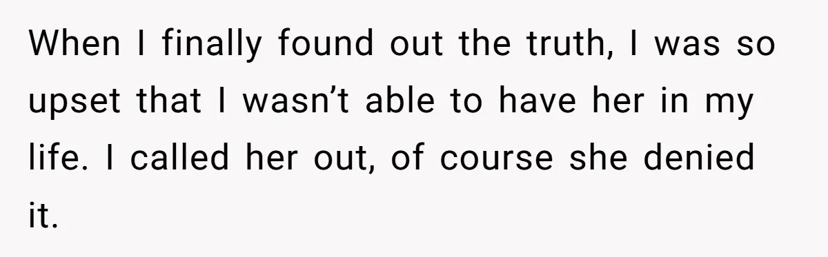 When I finally found out the truth, I was so upset that I wasn’t able to have her in my life. I called her out, of course she denied it.