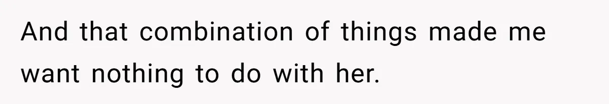 And that combination of things made me want nothing to do with her.