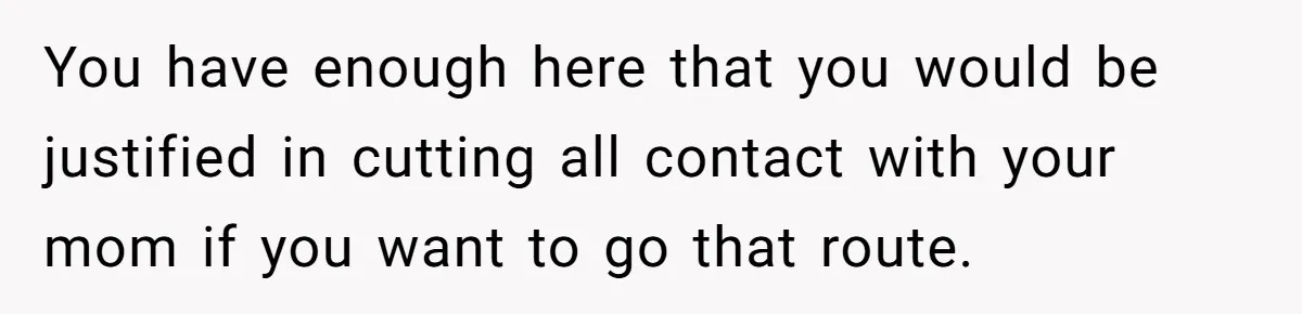 You have enough here that you would be justified in cutting all contact with your mom if you want to go that route.
