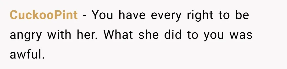 CuckooPint − You have every right to be angry with her. What she did to you was awful.